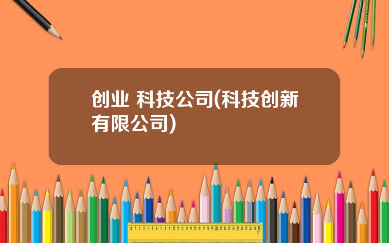 创业 科技公司(科技创新有限公司)